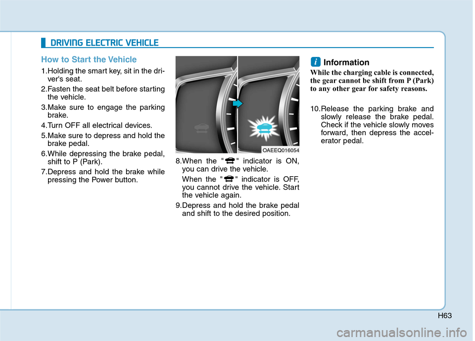 Hyundai Ioniq Electric 2017  Owners Manual H63
How to Start the Vehicle
1.Holding the smart key, sit in the dri-vers seat.
2.Fasten the seat belt before starting the vehicle.
3.Make sure to engage the parking brake.
4.Turn OFF all electrical 