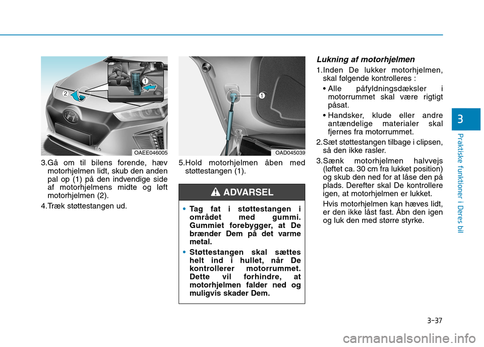 Hyundai Ioniq Electric 2017  Instruktionsbog (in Danish) 3-37
Praktiske funktioner i Deres bil
3
3.Gå om til bilens forende, hævmotorhjelmen lidt, skub den anden 
pal op (1) på den indvendige side
af motorhjelmens midte og løftmotorhjelmen (2).
4.Træk 