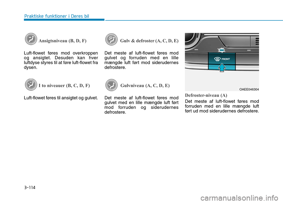 Hyundai Ioniq Electric 2017  Instruktionsbog (in Danish) 3-114
Praktiske funktioner i Deres bil
Ansigtsniveau (B, D, F) 
Luft-flowet føres mod overkroppen 
og ansigtet. Desuden kan hver
luftdyse styres til at føre luft-flowet fradysen.
I to niveauer (B, C
