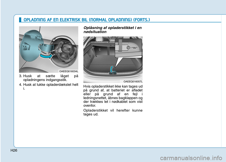 Hyundai Ioniq Electric 2017  Instruktionsbog (in Danish) H26
3. Husk at sætte låget påopladningens indgangsstik.
4. Husk at lukke opladerdækslet helt i.
Oplåsning af opladerstikket i en
nødsituation
Hvis opladerstikket ikke kan tages ud 
på grund af,