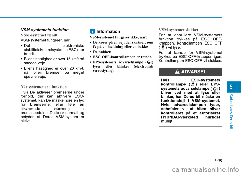 Hyundai Ioniq Electric 2017  Instruktionsbog (in Danish) 5-35
Sådan køres Deres bil
5
VSM-systemets funktion 
VSM-systemet tændt 
VSM-systemet fungerer, når: 
 Det elektroniskestabilitetskontrolsystem (ESC) er tændt.
 Bilens hastighed er over 15 km/t p