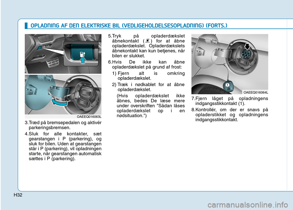 Hyundai Ioniq Electric 2017  Instruktionsbog (in Danish) H32
3.Træd på bremsepedalen og aktivérparkeringsbremsen.
4.Sluk for alle kontakter, sæt gearstangen i P (parkering), og 
sluk for bilen. Uden at gearstangen
står i P (parkering), vil opladningen
