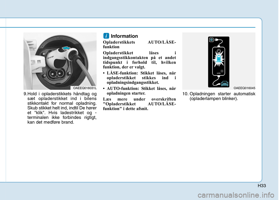 Hyundai Ioniq Electric 2017  Instruktionsbog (in Danish) H33
9.Hold i opladerstikkets håndtag ogsæt opladerstikket ind i bilens 
stikkontakt for normal opladning.
Skub stikket helt ind, indtil De hører
et "klik". Hvis ladestrikket og -
terminalen ikke fo