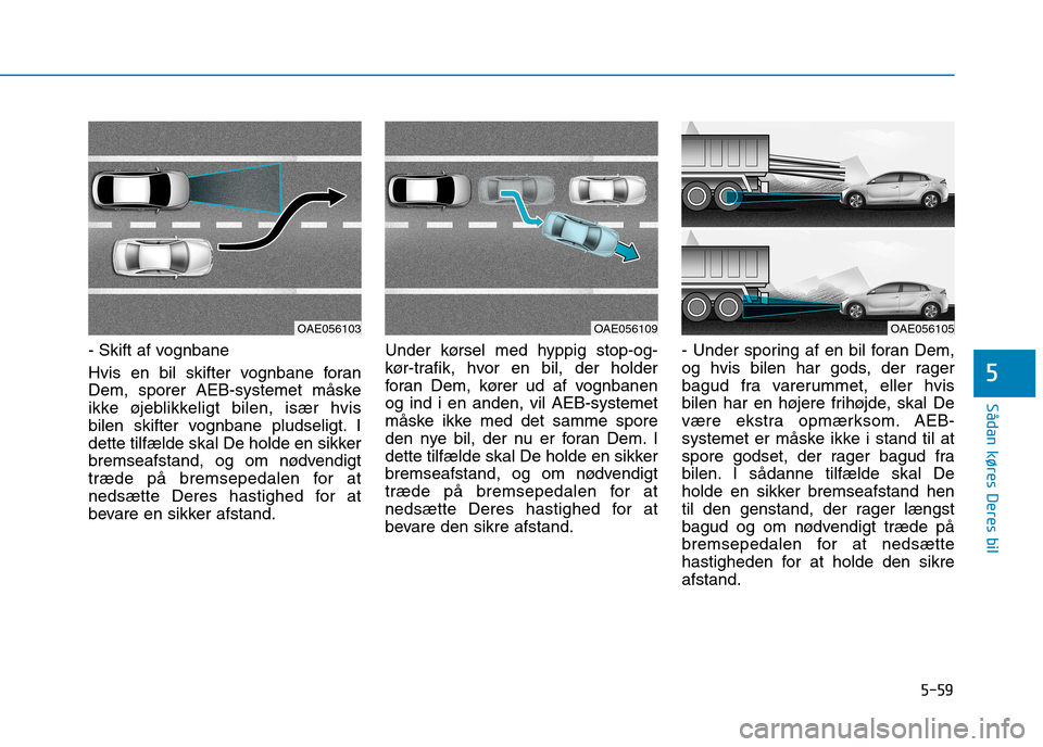 Hyundai Ioniq Electric 2017  Instruktionsbog (in Danish) 5-59
Sådan køres Deres bil
5
- Skift af vognbane 
Hvis en bil skifter vognbane foran 
Dem, sporer AEB-systemet måske
ikke øjeblikkeligt bilen, især hvis
bilen skifter vognbane pludseligt. I
dette