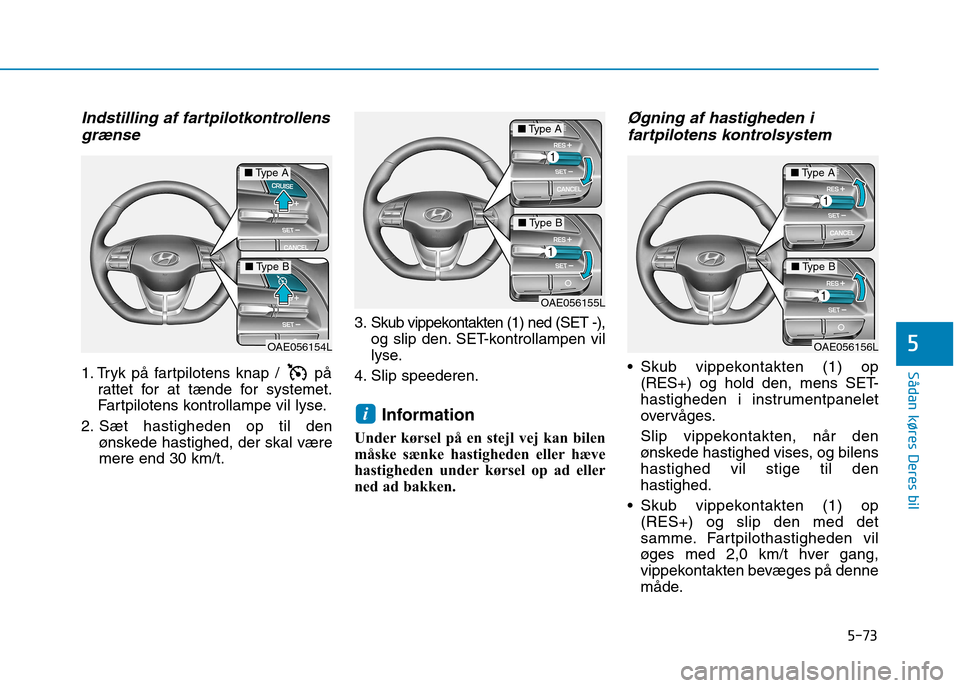 Hyundai Ioniq Electric 2017  Instruktionsbog (in Danish) 5-73
Sådan køres Deres bil
5
Indstilling af fartpilotkontrollensgrænse
1. Tryk på fartpilotens knap /  på rattet for at tænde for systemet. 
Fartpilotens kontrollampe vil lyse.
2. Sæt hastighed