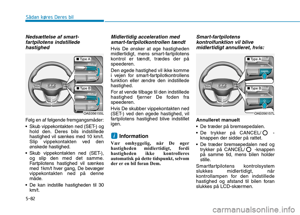 Hyundai Ioniq Electric 2017  Instruktionsbog (in Danish) 5-82
Sådan køres Deres bil
Nedsættelse af smart-fartpilotens indstillede
hastighed
Følg en af følgende fremgangsmåder: 
 Skub vippekontakten ned (SET-) og hold den. Deres bils indstillede 
hasti