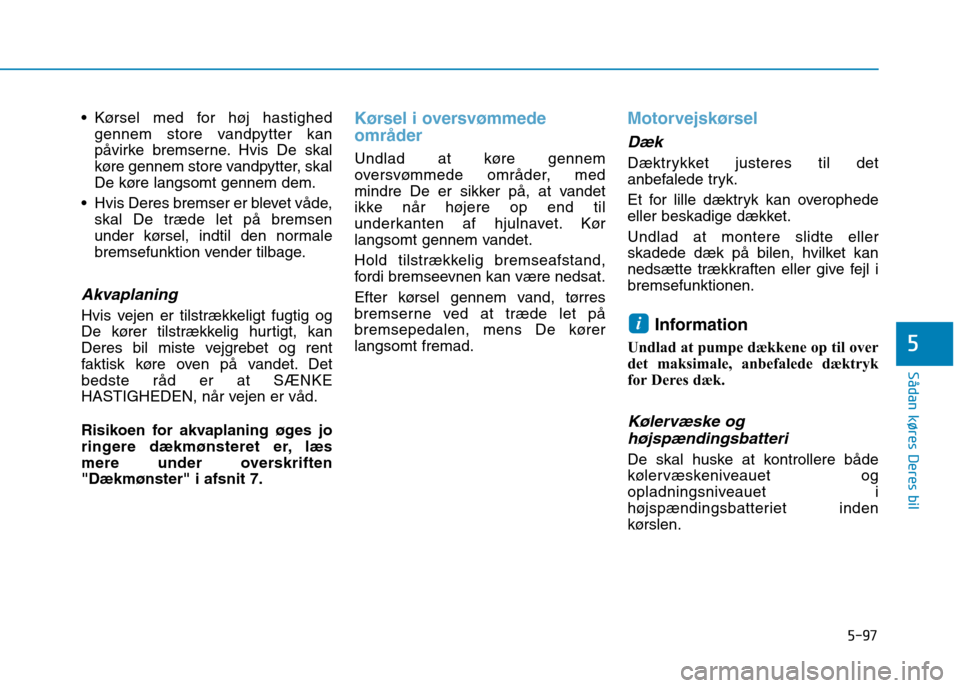 Hyundai Ioniq Electric 2017  Instruktionsbog (in Danish) 5-97
Sådan køres Deres bil
5
 Kørsel med for høj hastighedgennem store vandpytter kan 
påvirke bremserne. Hvis De skal
køre gennem store vandpytter, skal
De køre langsomt gennem dem.
 Hvis Dere