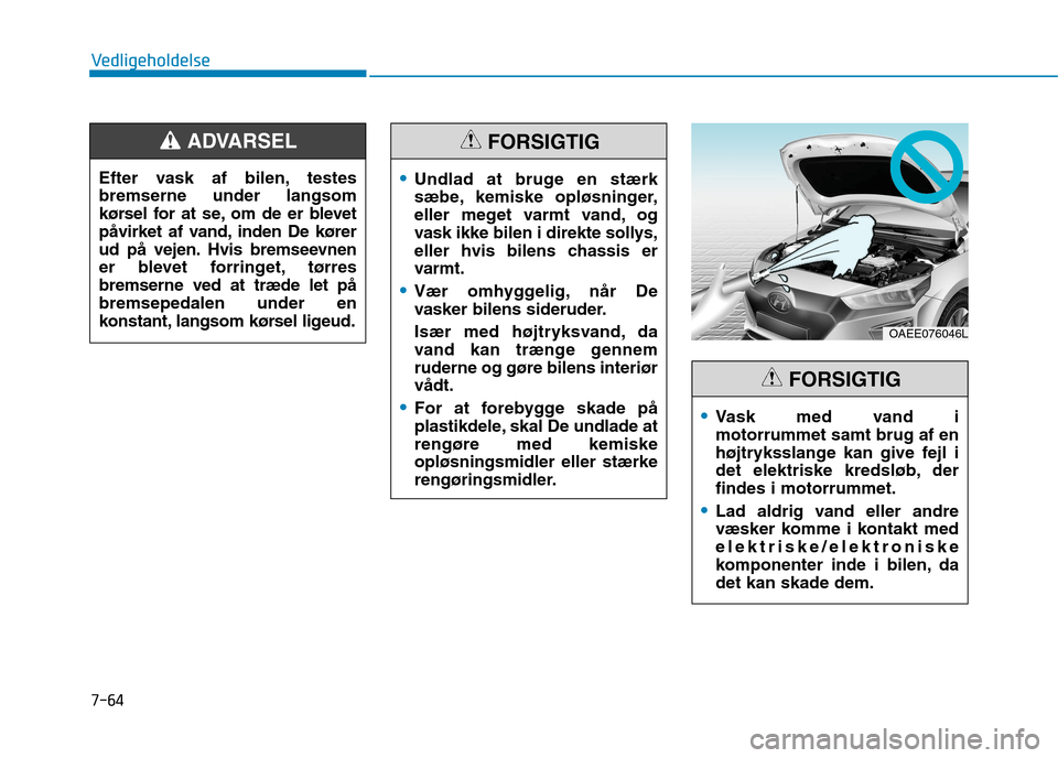 Hyundai Ioniq Electric 2017  Instruktionsbog (in Danish) 7-64
Vedligeholdelse
OAEE076046L
Vask med vand i motorrummet samt brug af en
højtryksslange kan give fejl i
det elektriske kredsløb, derfindes i motorrummet.
Lad aldrig vand eller andre 
væsker kom