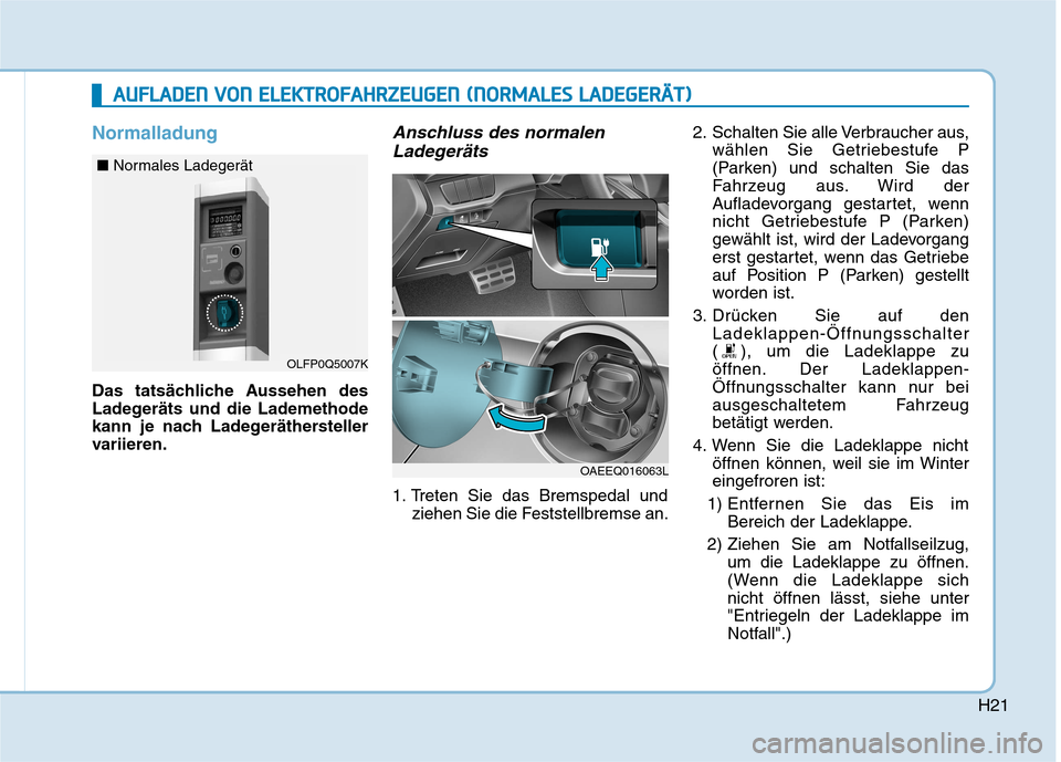 Hyundai Ioniq Electric 2017 Betriebsanleitung (in German) H21
Normalladung
Das tatsächliche Aussehen des
Ladegeräts und die Lademethode
kann je nach Ladegeräthersteller
variieren.
Anschluss des normalenLadegeräts
1. Treten Sie das Bremspedal und ziehen Hyundai Ioniq Electric 2017 Betriebsanleitung (in German) H21
Normalladung
Das tatsächliche Aussehen des
Ladegeräts und die Lademethode
kann je nach Ladegeräthersteller
variieren.
Anschluss des normalenLadegeräts
1. Treten Sie das Bremspedal und ziehen