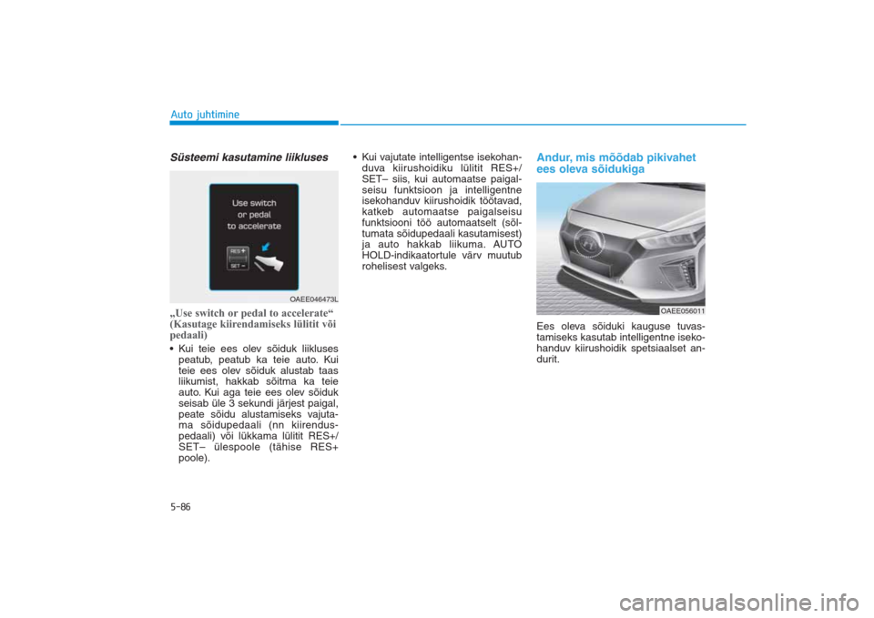 Hyundai Ioniq Electric 2017 Omaniku Käsiraamat (in Estonian) 5-86Auto juhtimineSüsteemi kasutamine liikluses„Use switch or pedal to accelerate“
(Kasutage kiirendamiseks lülitit või
pedaali)• Kui teie ees olev sõiduk liikluses
peatub, peatub ka teie au Hyundai Ioniq Electric 2017 Omaniku Käsiraamat (in Estonian) 5-86Auto juhtimineSüsteemi kasutamine liikluses„Use switch or pedal to accelerate“
(Kasutage kiirendamiseks lülitit või
pedaali)• Kui teie ees olev sõiduk liikluses
peatub, peatub ka teie au
