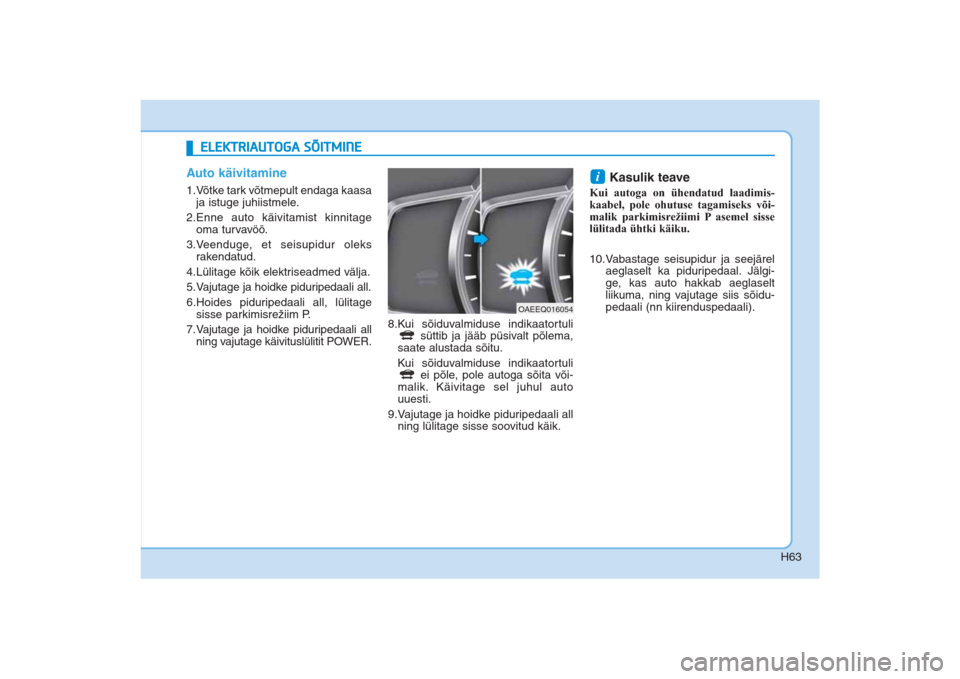 Hyundai Ioniq Electric 2017 Omaniku Käsiraamat (in Estonian) H63
Auto käivitamine1.Võtke tark võtmepult endaga kaasa
ja istuge juhiistmele.
2.Enne auto käivitamist kinnitage
oma turvavöö.
3.Veenduge, et seisupidur oleks
rakendatud.
4.Lülitage kõik e Hyundai Ioniq Electric 2017 Omaniku Käsiraamat (in Estonian) H63
Auto käivitamine1.Võtke tark võtmepult endaga kaasa
ja istuge juhiistmele.
2.Enne auto käivitamist kinnitage
oma turvavöö.
3.Veenduge, et seisupidur oleks
rakendatud.
4.Lülitage kõik e