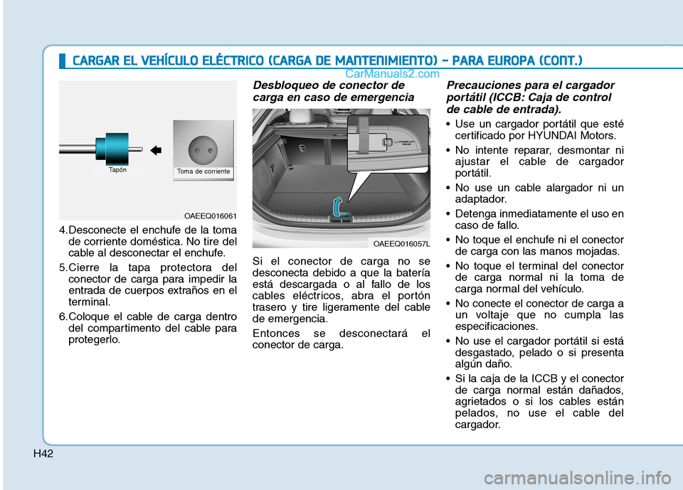 Hyundai Ioniq Electric 2017 Manual del propietario (in Spanish) H42
4.Desconecte el enchufe de la tomade corriente doméstica. No tire del
cable al desconectar el enchufe.
5.Cierre la tapa protectora del conector de carga para impedir la
entrada de cuerpos extra Hyundai Ioniq Electric 2017 Manual del propietario (in Spanish) H42
4.Desconecte el enchufe de la tomade corriente doméstica. No tire del
cable al desconectar el enchufe.
5.Cierre la tapa protectora del conector de carga para impedir la
entrada de cuerpos extra