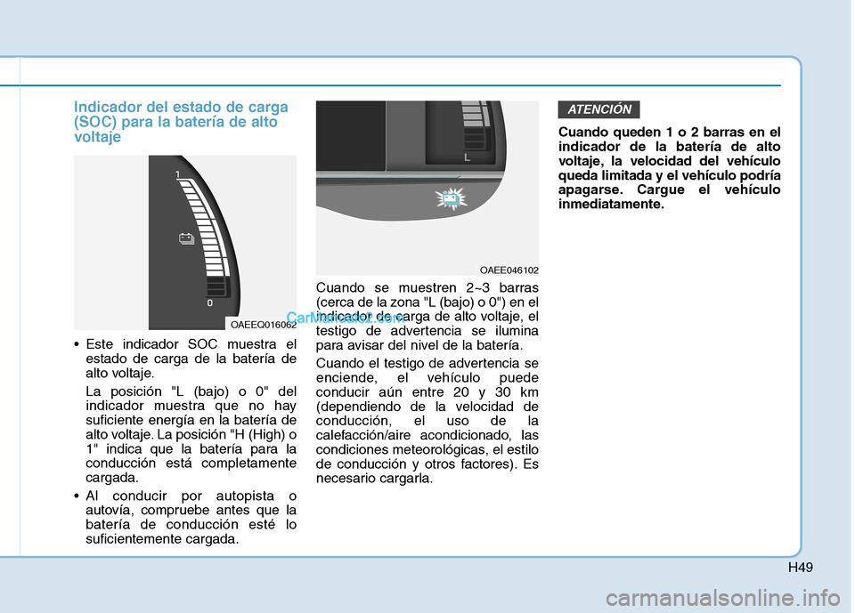 Hyundai Ioniq Electric 2017 Manual del propietario (in Spanish) H49
Indicador del estado de carga (SOC) para la batería de alto
voltaje
Este indicador SOC muestra elestado de carga de la batería de
alto voltaje. La posición "L (bajo) o 0" del
indicador muest Hyundai Ioniq Electric 2017 Manual del propietario (in Spanish) H49
Indicador del estado de carga (SOC) para la batería de alto
voltaje
Este indicador SOC muestra elestado de carga de la batería de
alto voltaje. La posición "L (bajo) o 0" del
indicador muest