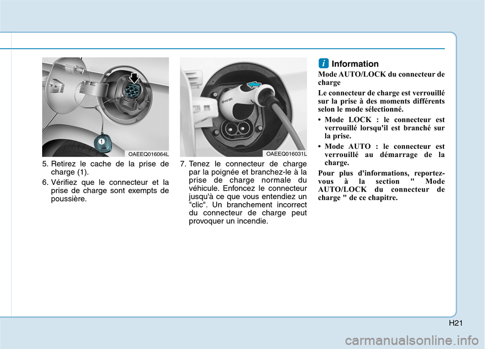 Hyundai Ioniq Electric 2017  Manuel du propriétaire (in French) H21
5. Retirez le cache de la prise decharge (1).
6. Vérifiez que le connecteur et la prise de charge sont exempts de 
poussière. 7. Tenez le connecteur de charge
par la poignée et branchez-le à l