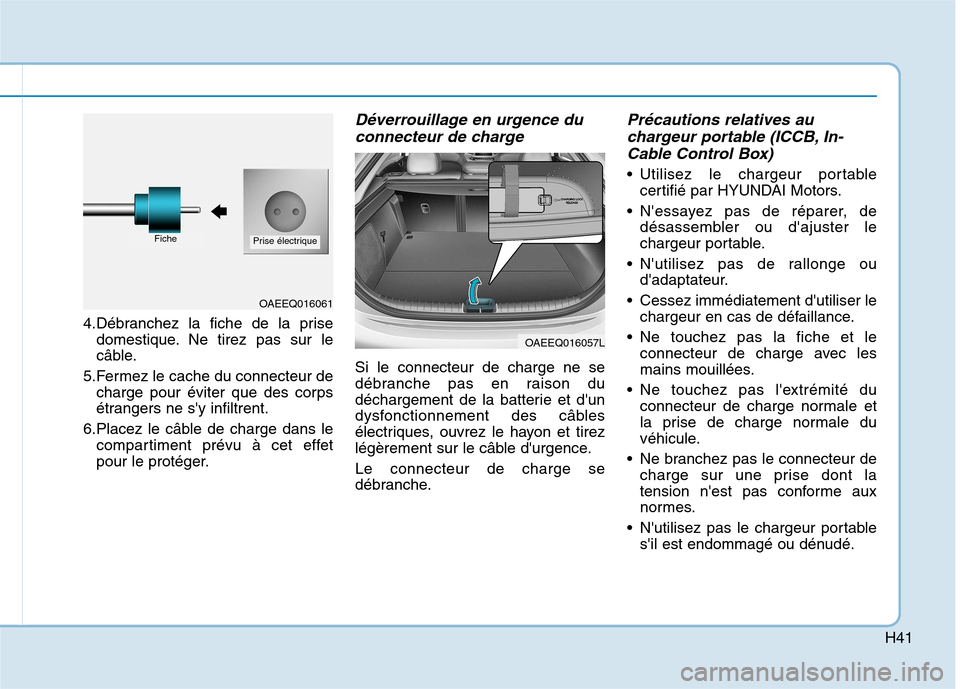 Hyundai Ioniq Electric 2017 Manuel du propriétaire (in French) H41
4.Débranchez la fiche de la prisedomestique. Ne tirez pas sur le
câble.
5.Fermez le cache du connecteur de charge pour éviter que des corps
étrangers ne sy infiltrent.
6.Placez le câble de Hyundai Ioniq Electric 2017 Manuel du propriétaire (in French) H41
4.Débranchez la fiche de la prisedomestique. Ne tirez pas sur le
câble.
5.Fermez le cache du connecteur de charge pour éviter que des corps
étrangers ne sy infiltrent.
6.Placez le câble de