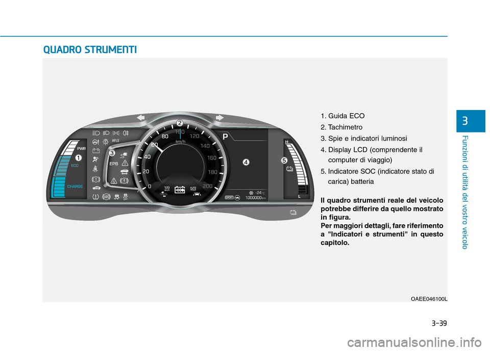 Hyundai Ioniq Electric 2017  Manuale del proprietario (in Italian) 3-39
Funzioni di utilità del vostro veicolo
QQUUAADDRROO   SS TT RR UU MM EENN TTII
3
OAEE046100L
Il quadro strumenti reale del veicolo 
potrebbe differire da quello mostratoin figura.
Per maggiori d