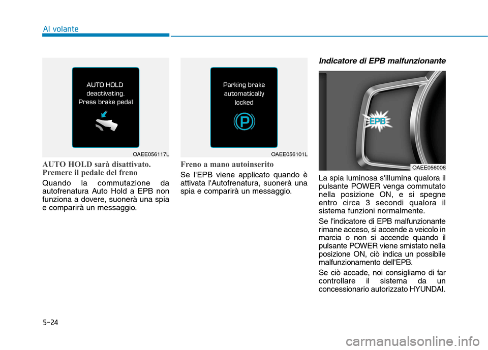 Hyundai Ioniq Electric 2017  Manuale del proprietario (in Italian) 5-24
Al volante
AUTO HOLD sarà disattivato. 
Premere il pedale del freno
Quando la commutazione da 
autofrenatura Auto Hold a EPB non
funziona a dovere, suonerà una spia
e comparirà un messaggio.
F
