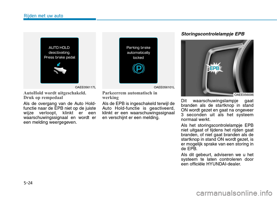 Hyundai Ioniq Electric 2017  Handleiding (in Dutch) 5-24
Rijden met uw auto
AutoHold wordt uitgeschakeld. 
Druk op rempedaal
Als de overgang van de Auto Hold- functie naar de EPB niet op de juiste
wijze verloopt, klinkt er een
waarschuwingssignaal en w