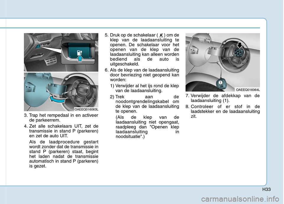 Hyundai Ioniq Electric 2017 Handleiding (in Dutch) H33
3. Trap het rempedaal in en activeerde parkeerrem.
4. Zet alle schakelaars UIT, zet de transmissie in stand P (parkeren)
en zet de auto UIT.
Als de laadprocedure gestart
wordt zonder dat de tra Hyundai Ioniq Electric 2017 Handleiding (in Dutch) H33
3. Trap het rempedaal in en activeerde parkeerrem.
4. Zet alle schakelaars UIT, zet de transmissie in stand P (parkeren)
en zet de auto UIT.
Als de laadprocedure gestart
wordt zonder dat de tra