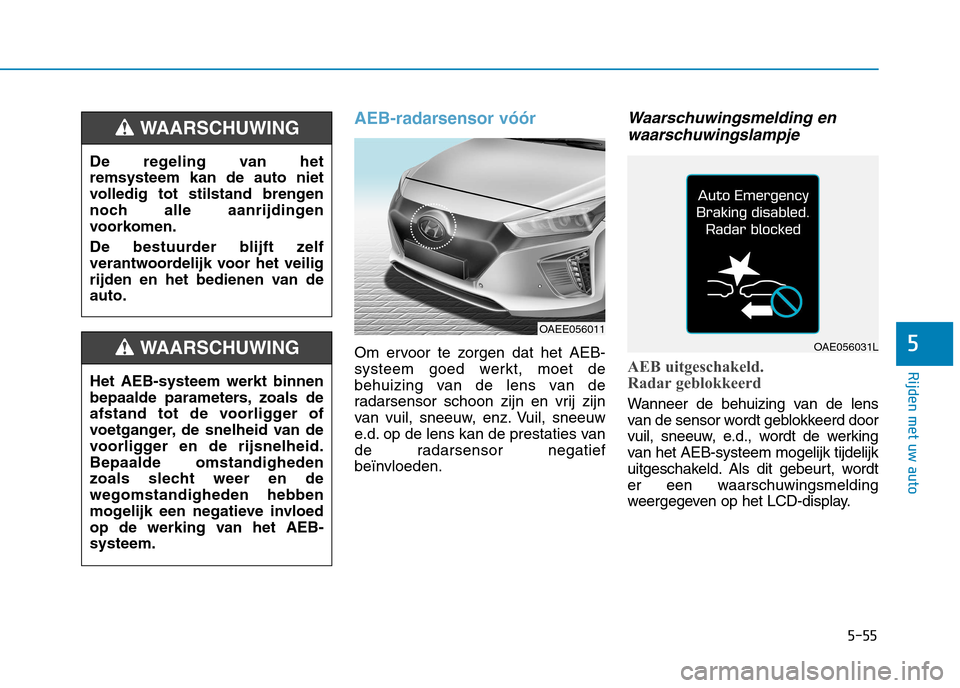 Hyundai Ioniq Electric 2017 Handleiding (in Dutch) 5-55
Rijden met uw auto
5
AEB-radarsensor vóór
Om ervoor te zorgen dat het AEB-
systeem goed werkt, moet de
behuizing van de lens van de
radarsensor schoon zijn en vrij zijn
van vuil, sneeuw, enz. Hyundai Ioniq Electric 2017 Handleiding (in Dutch) 5-55
Rijden met uw auto
5
AEB-radarsensor vóór
Om ervoor te zorgen dat het AEB-
systeem goed werkt, moet de
behuizing van de lens van de
radarsensor schoon zijn en vrij zijn
van vuil, sneeuw, enz.