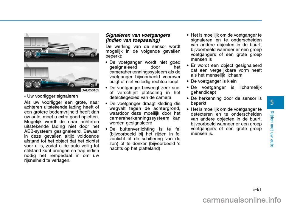 Hyundai Ioniq Electric 2017 Handleiding (in Dutch) 5-61
Rijden met uw auto
5
- Uw voorligger signaleren
Als uw voorligger een grote, naar
achteren uitstekende lading heeft of
een grotere bodemvrijheid heeft dan
uw auto, moet u extra goed opletten.
M Hyundai Ioniq Electric 2017 Handleiding (in Dutch) 5-61
Rijden met uw auto
5
- Uw voorligger signaleren
Als uw voorligger een grote, naar
achteren uitstekende lading heeft of
een grotere bodemvrijheid heeft dan
uw auto, moet u extra goed opletten.
M
