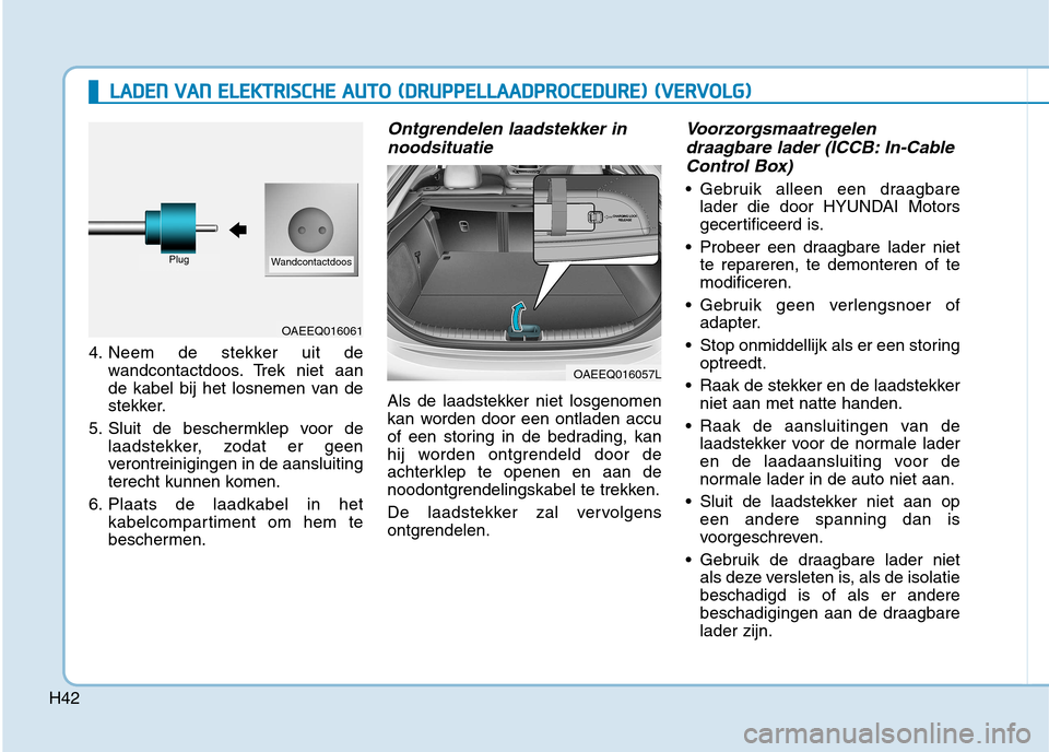 Hyundai Ioniq Electric 2017 Handleiding (in Dutch) H42
4. Neem de stekker uit dewandcontactdoos. Trek niet aan
de kabel bij het losnemen van de
stekker.
5. Sluit de beschermklep voor de laadstekker, zodat er geen
verontreinigingen in de aansluiting
t Hyundai Ioniq Electric 2017 Handleiding (in Dutch) H42
4. Neem de stekker uit dewandcontactdoos. Trek niet aan
de kabel bij het losnemen van de
stekker.
5. Sluit de beschermklep voor de laadstekker, zodat er geen
verontreinigingen in de aansluiting
t