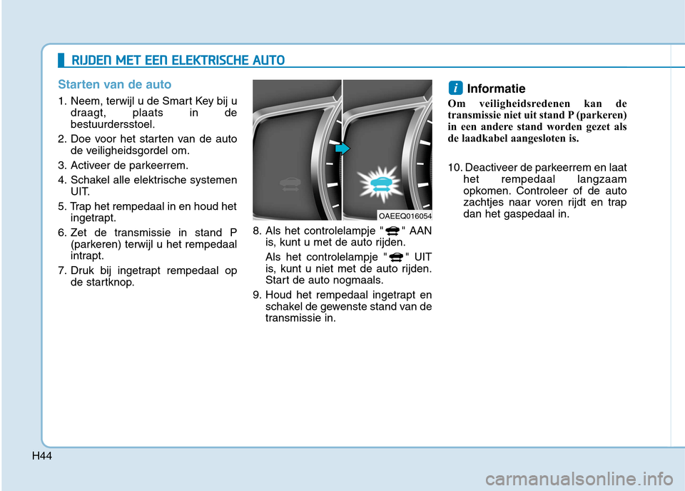 Hyundai Ioniq Electric 2017 Handleiding (in Dutch) H44
Starten van de auto
1. Neem, terwijl u de Smart Key bij udraagt, plaats in de bestuurdersstoel.
2. Doe voor het starten van de auto de veiligheidsgordel om.
3. Activeer de parkeerrem.
4. Schakel Hyundai Ioniq Electric 2017 Handleiding (in Dutch) H44
Starten van de auto
1. Neem, terwijl u de Smart Key bij udraagt, plaats in de bestuurdersstoel.
2. Doe voor het starten van de auto de veiligheidsgordel om.
3. Activeer de parkeerrem.
4. Schakel