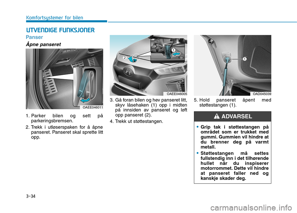 Hyundai Ioniq Electric 2017  Brukerhåndbok (in Norwegian) 3-34
Komfortsystemer for bilen
Panser
Åpne panseret
1. Parker bilen og sett påparkeringsbremsen.
2. Trekk i utløserspaken for å åpne panseret. Panseret skal sprette litt 
opp. 3. Gå foran bilen 