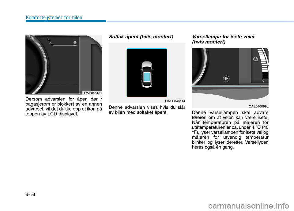 Hyundai Ioniq Electric 2017  Brukerhåndbok (in Norwegian) 3-58
Komfortsystemer for bilen
Dersom advarslen for åpen dør / 
bagasjerom er blokkert av en annen
advarsel, vil det dukke opp et ikon på
toppen av LCD-displayet.
Soltak åpent (hvis montert)
Denne