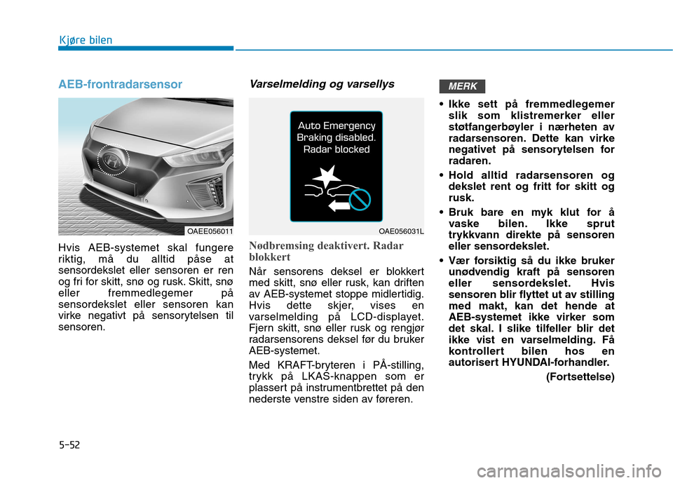 Hyundai Ioniq Electric 2017  Brukerhåndbok (in Norwegian) 5-52
Kjøre bilen
AEB-frontradarsensor
Hvis AEB-systemet skal fungere 
riktig, må du alltid påse atsensordekslet eller sensoren er ren
og fri for skitt, snø og rusk. Skitt, snøeller fremmedlegemer