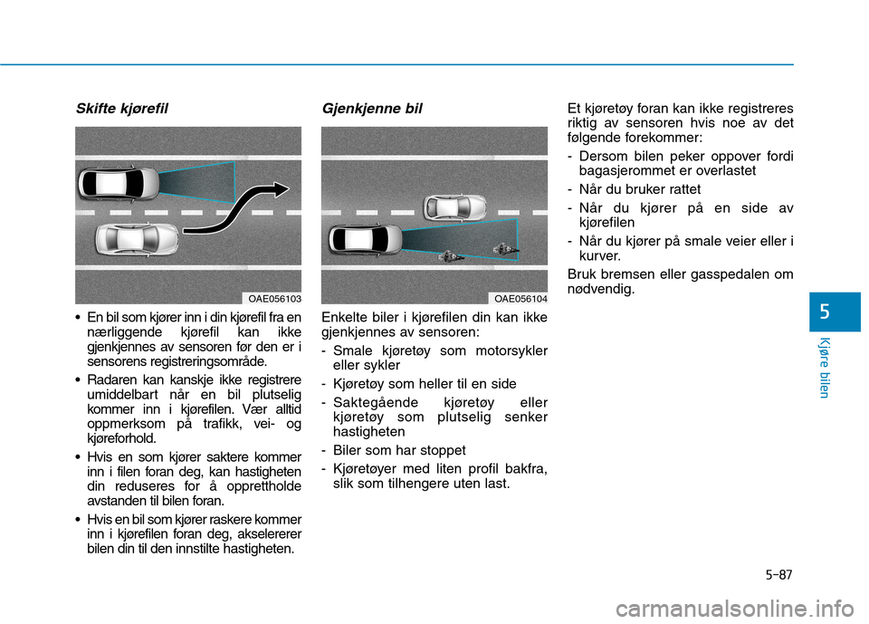 Hyundai Ioniq Electric 2017  Brukerhåndbok (in Norwegian) 5-87
Kjøre bilen
5
Skifte kjørefil
 En bil som kjører inn i din kjørefil fra ennærliggende kjørefil kan ikke 
gjenkjennes av sensoren før den er i
sensorens registreringsområde.
 Radaren kan k