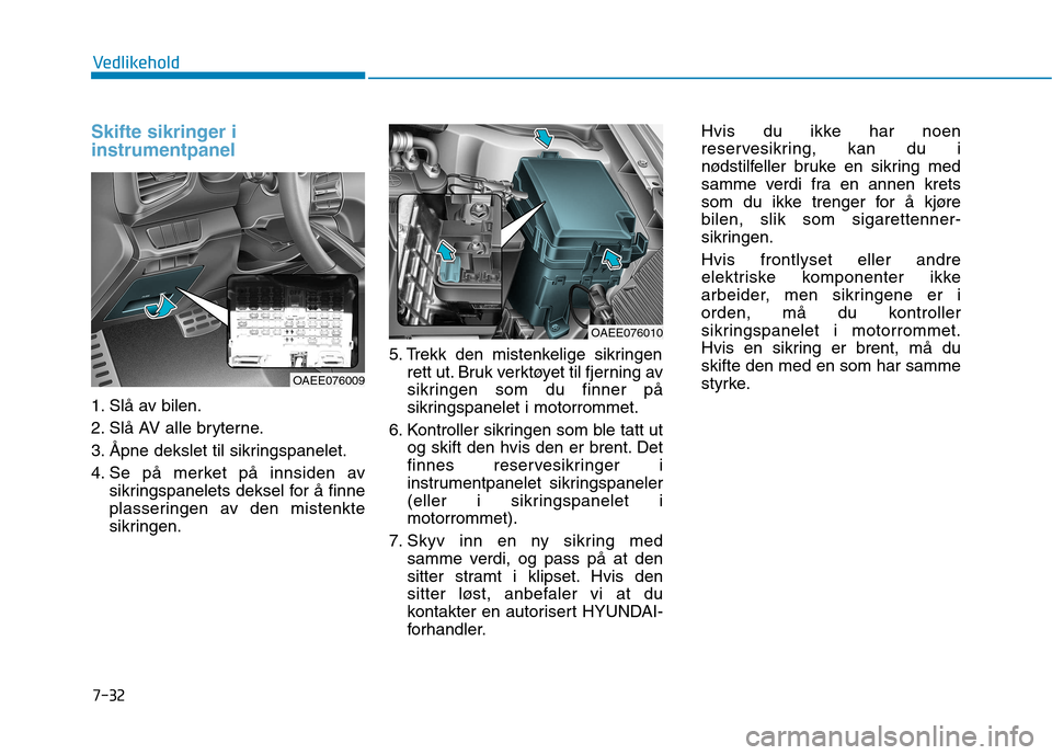 Hyundai Ioniq Electric 2017  Brukerhåndbok (in Norwegian) 7-32
Vedlikehold
Skifte sikringer i instrumentpanel
1. Slå av bilen. 
2. Slå AV alle bryterne.
3. Åpne dekslet til sikringspanelet.
4. Se på merket på innsiden avsikringspanelets deksel for å fi