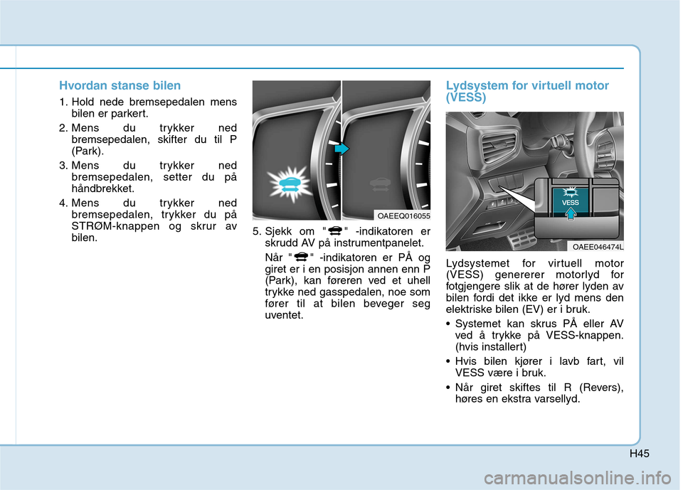 Hyundai Ioniq Electric 2017  Brukerhåndbok (in Norwegian) H45
Hvordan stanse bilen
1. Hold nede bremsepedalen mensbilen er parkert.
2. Mens du trykker ned bremsepedalen, skifter du til P 
(Park).
3. Mens du trykker ned bremsepedalen, setter du på
håndbrekk