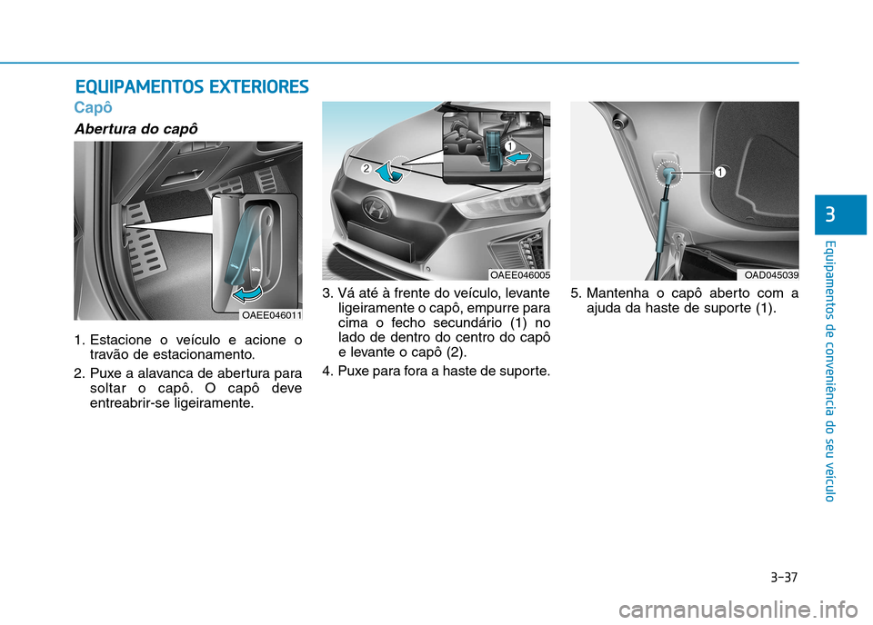 Hyundai Ioniq Electric 2017  Manual do proprietário (in Portuguese) 3-37
Equipamentos de conveniência do seu veículo
3
Capô
Abertura do capô
1. Estacione o veículo e acione otravão de estacionamento.
2. Puxe a alavanca de abertura para soltar o capô. O capô de