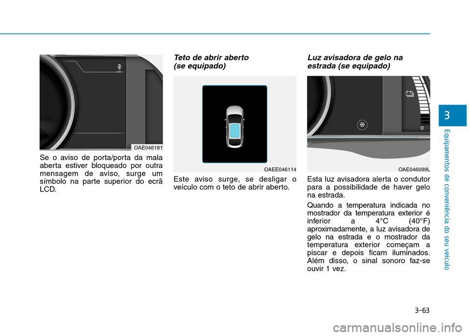Hyundai Ioniq Electric 2017  Manual do proprietário (in Portuguese) 3-63
Equipamentos de conveniência do seu veículo
3
Se o aviso de porta/porta da mala 
aberta estiver bloqueado por outra
mensagem de aviso, surge um
símbolo na parte superior do ecrã
LCD.
Teto de 