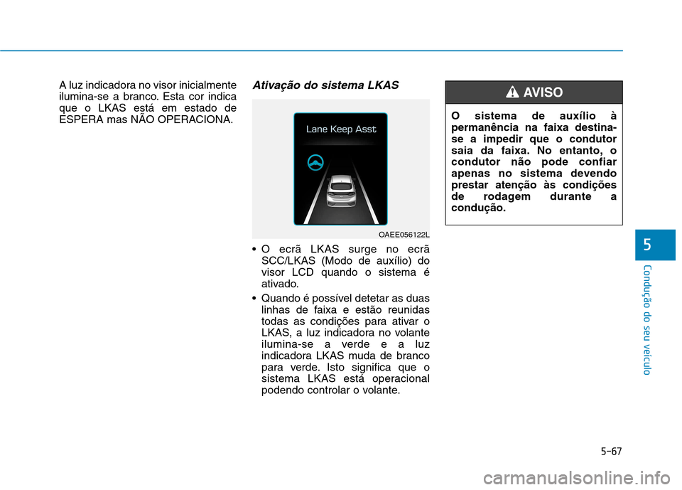 Hyundai Ioniq Electric 2017  Manual do proprietário (in Portuguese) 5-67
Condução do seu veículo
5
A luz indicadora no visor inicialmente 
ilumina-se a branco. Esta cor indicaque o LKAS está em estado de
ESPERA mas NÃO OPERACIONA.Ativação do sistema LKAS
 O ecr