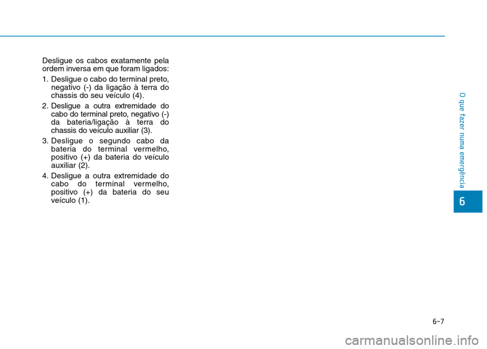 Hyundai Ioniq Electric 2017  Manual do proprietário (in Portuguese) 6-7
O que fazer numa emergência
Desligue os cabos exatamente pela 
ordem inversa em que foram ligados: 
1. Desligue o cabo do terminal preto,negativo (-) da ligação à terra do 
chassis do seu veí