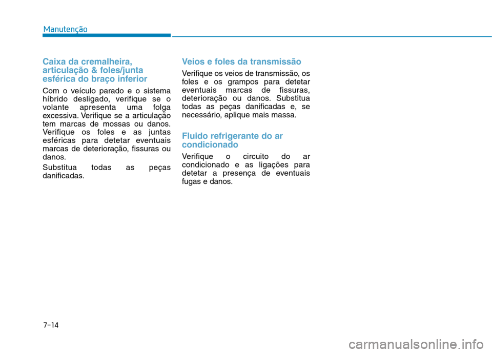 Hyundai Ioniq Electric 2017  Manual do proprietário (in Portuguese) 7-14
Manutenção
Caixa da cremalheira, 
articulação & foles/junta
esférica do braço inferior
Com o veículo parado e o sistema 
híbrido desligado, verifique se o
volante apresenta uma folga
exce