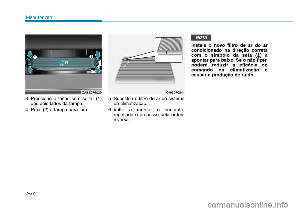 Hyundai Ioniq Electric 2017  Manual do proprietário (in Portuguese) 7-22
Manutenção
3. Pressione o fecho sem soltar (1)dos dois lados da tampa.
4. Puxe (2) a tampa para fora. 5. Substitua o filtro de ar do sistema
de climatização.
6. Volte a montar o conjunto, rep