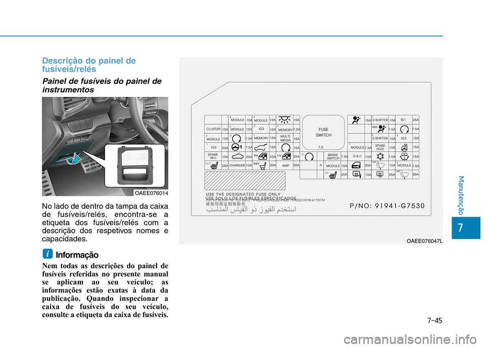 Hyundai Ioniq Electric 2017  Manual do proprietário (in Portuguese) 7-45
7
Manutenção
Descrição do painel de fusíveis/relés
Painel de fusíveis do painel deinstrumentos
No lado de dentro da tampa da caixa 
de fusíveis/relés, encontra-se a
etiqueta dos fusívei