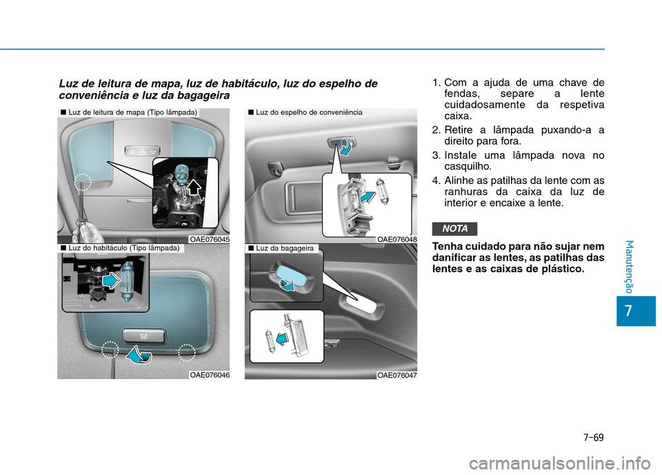 Hyundai Ioniq Electric 2017  Manual do proprietário (in Portuguese) 7-69
7
Manutenção
1. Com a ajuda de uma chave defendas, separe a lente 
cuidadosamente da respetivacaixa.
2. Retire a lâmpada puxando-a a direito para fora.
3. Instale uma lâmpada nova no casquilh