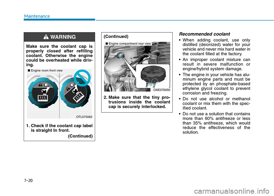 Hyundai Ioniq Hybrid 2020 Owners Manual 7-20
Maintenance
Recommended coolant
When adding coolant, use only
distilled (deionized) water for your
vehicle and never mix hard water in
the coolant filled at the factory.
An improper coolant mi Hyundai Ioniq Hybrid 2020 Owners Manual 7-20
Maintenance
Recommended coolant
When adding coolant, use only
distilled (deionized) water for your
vehicle and never mix hard water in
the coolant filled at the factory.
An improper coolant mi