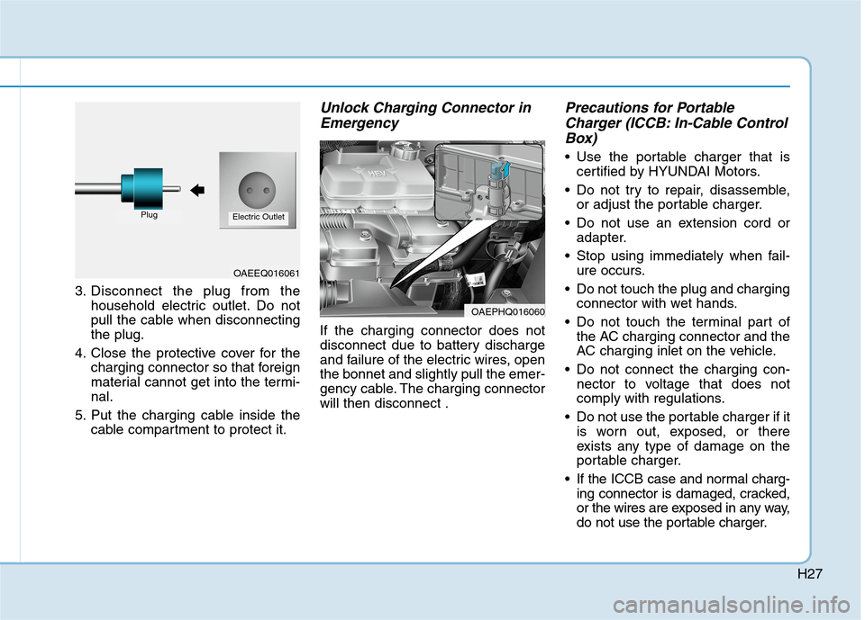 Hyundai Ioniq Hybrid 2020 Owners Manual - RHD (UK, Australia) H27
3. Disconnect the plug from the
household electric outlet. Do not
pull the cable when disconnecting
the plug.
4. Close the protective cover for the
charging connector so that foreign
material cann Hyundai Ioniq Hybrid 2020 Owners Manual - RHD (UK, Australia) H27
3. Disconnect the plug from the
household electric outlet. Do not
pull the cable when disconnecting
the plug.
4. Close the protective cover for the
charging connector so that foreign
material cann