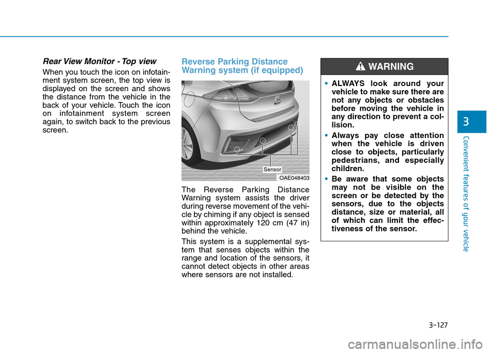Hyundai Ioniq Hybrid 2020 Owners Manual - RHD (UK, Australia) 3-127
Convenient features of your vehicle
Rear View Monitor - Top view
When you touch the icon on infotain-
ment system screen, the top view is
displayed on the screen and shows
the distance from the Hyundai Ioniq Hybrid 2020 Owners Manual - RHD (UK, Australia) 3-127
Convenient features of your vehicle
Rear View Monitor - Top view
When you touch the icon on infotain-
ment system screen, the top view is
displayed on the screen and shows
the distance from the