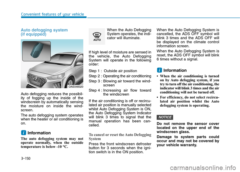 Hyundai Ioniq Hybrid 2020 Owners Manual - RHD (UK, Australia) 3-150
Convenient features of your vehicle
Auto defogging system
(if equipped)
Auto defogging reduces the possibil-
ity of fogging up the inside of the
windscreen by automatically sensing
the moisture Hyundai Ioniq Hybrid 2020 Owners Manual - RHD (UK, Australia) 3-150
Convenient features of your vehicle
Auto defogging system
(if equipped)
Auto defogging reduces the possibil-
ity of fogging up the inside of the
windscreen by automatically sensing
the moisture