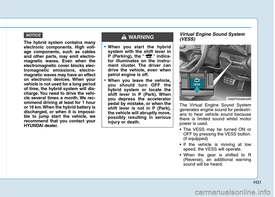 Hyundai Ioniq Hybrid 2020 Owners Manual - RHD (UK, Australia) H31
The hybrid system contains many
electronic components. High volt-
age components, such as cables
and other parts, may emit electro-
magnetic waves. Even when the
electromagnetic cover blocks elec- Hyundai Ioniq Hybrid 2020 Owners Manual - RHD (UK, Australia) H31
The hybrid system contains many
electronic components. High volt-
age components, such as cables
and other parts, may emit electro-
magnetic waves. Even when the
electromagnetic cover blocks elec-
