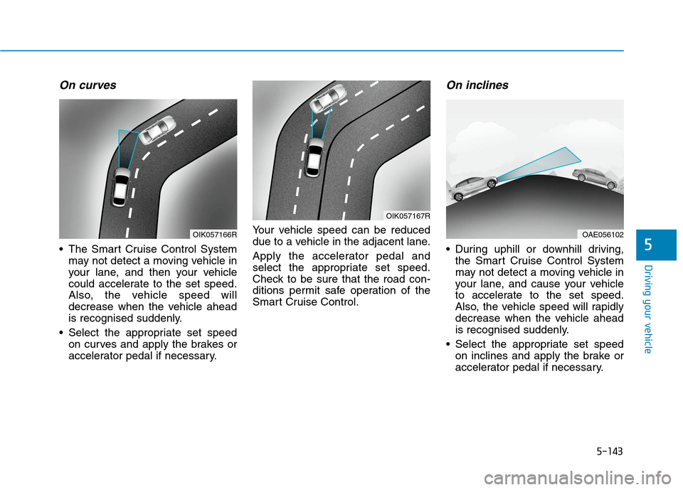 Hyundai Ioniq Hybrid 2020 Owners Manual - RHD (UK, Australia) 5-143
Driving your vehicle
5
On curves
The Smart Cruise Control System
may not detect a moving vehicle in
your lane, and then your vehicle
could accelerate to the set speed.
Also, the vehicle speed w Hyundai Ioniq Hybrid 2020 Owners Manual - RHD (UK, Australia) 5-143
Driving your vehicle
5
On curves
The Smart Cruise Control System
may not detect a moving vehicle in
your lane, and then your vehicle
could accelerate to the set speed.
Also, the vehicle speed w