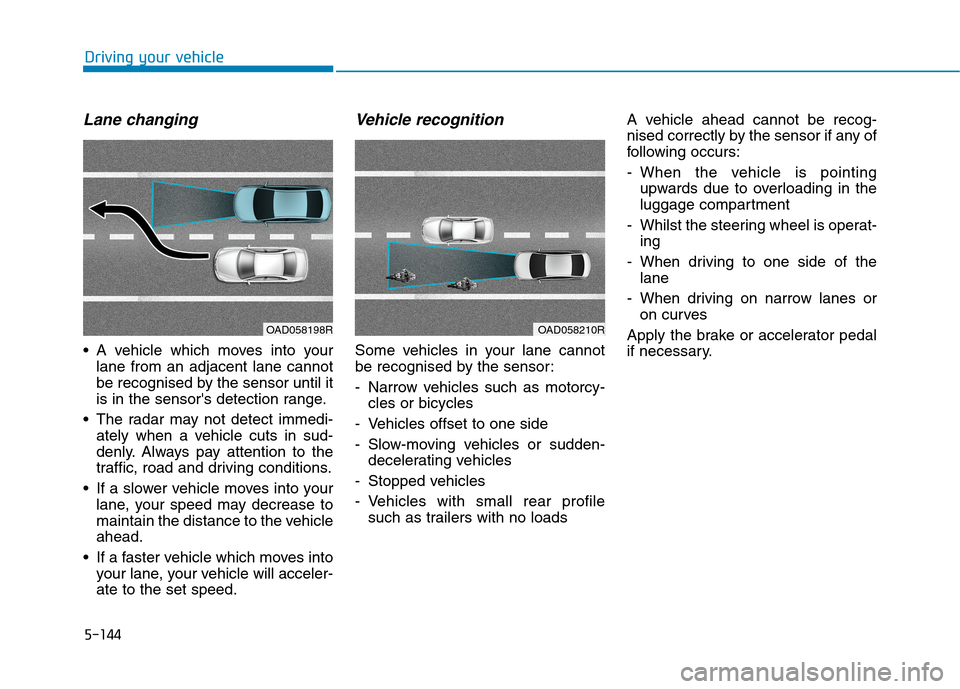 Hyundai Ioniq Hybrid 2020 Owners Manual - RHD (UK, Australia) 5-144
Driving your vehicle
Lane changing
A vehicle which moves into your
lane from an adjacent lane cannot
be recognised by the sensor until it
is in the sensors detection range.
The radar may not Hyundai Ioniq Hybrid 2020 Owners Manual - RHD (UK, Australia) 5-144
Driving your vehicle
Lane changing
A vehicle which moves into your
lane from an adjacent lane cannot
be recognised by the sensor until it
is in the sensors detection range.
The radar may not