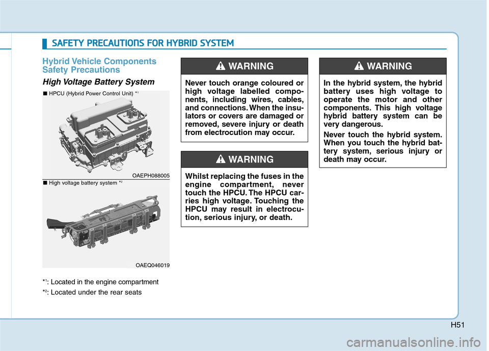 Hyundai Ioniq Hybrid 2020 Owners Manual - RHD (UK, Australia) H51
Hybrid Vehicle Components
Safety Precautions
High Voltage Battery System
*1: Located in the engine compartment
*
2: Located under the rear seats
Never touch orange coloured or
high voltage labe Hyundai Ioniq Hybrid 2020 Owners Manual - RHD (UK, Australia) H51
Hybrid Vehicle Components
Safety Precautions
High Voltage Battery System
*1: Located in the engine compartment
*
2: Located under the rear seats
Never touch orange coloured or
high voltage labe