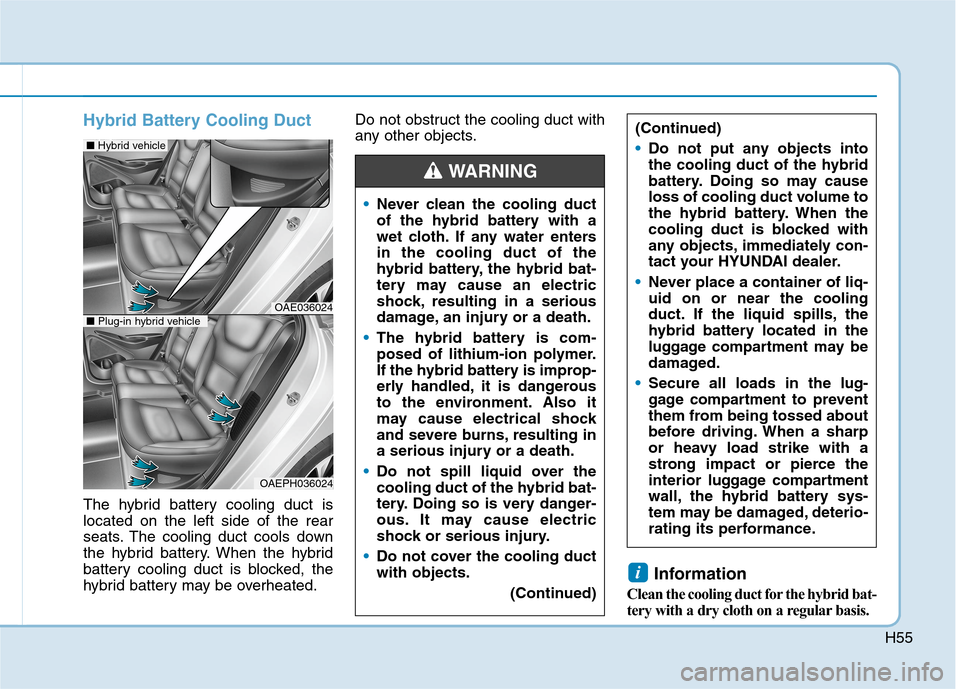 Hyundai Ioniq Hybrid 2020 Owners Manual - RHD (UK, Australia) H55
Hybrid Battery Cooling Duct
The hybrid battery cooling duct is
located on the left side of the rear
seats. The cooling duct cools down
the hybrid battery. When the hybrid
battery cooling duct is b Hyundai Ioniq Hybrid 2020 Owners Manual - RHD (UK, Australia) H55
Hybrid Battery Cooling Duct
The hybrid battery cooling duct is
located on the left side of the rear
seats. The cooling duct cools down
the hybrid battery. When the hybrid
battery cooling duct is b